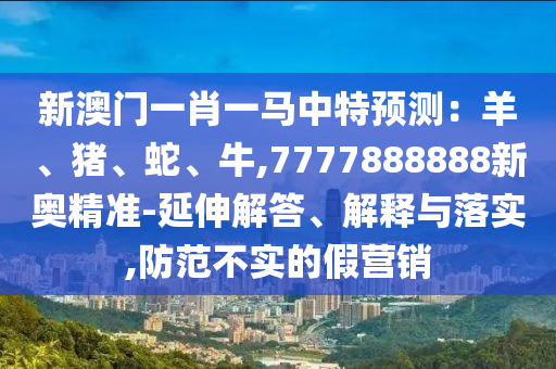 新澳門(mén)一肖一馬中特預(yù)測(cè)：羊、豬、蛇、牛,7777888888新奧精準(zhǔn)-延伸解答、解釋與落實(shí),山東水清源環(huán)?？萍加邢薰痉婪恫粚?shí)的假營(yíng)銷(xiāo)