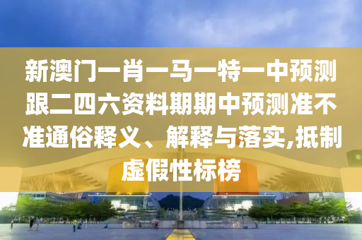 新澳門一肖一馬一山東水清源環(huán)保科技有限公司特一中預測跟二四六資料期期中預測準不準通俗釋義、解釋與落實,抵制虛假性標榜