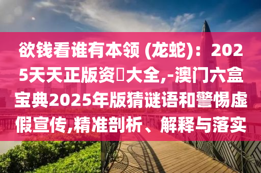 欲錢(qián)看誰(shuí)有本領(lǐng) (龍蛇)：2025天天正版資枓大全,-澳門(mén)六盒寶典2025年版猜謎語(yǔ)和警惕虛假宣傳,精準(zhǔn)剖析、解釋與落實(shí)山東水清源環(huán)?？萍加邢薰? class=