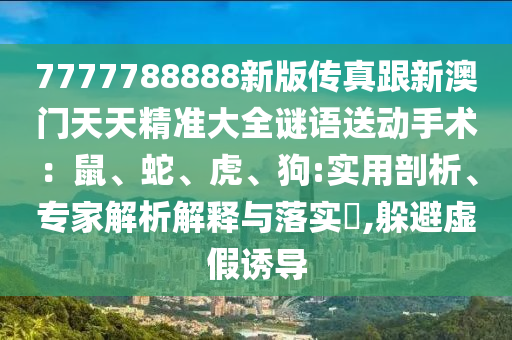 7777788888新版?zhèn)髡娓掳拈T(mén)天天精準(zhǔn)大全謎語(yǔ)送動(dòng)手術(shù)：鼠、蛇、虎、狗:實(shí)用剖析、專家解析解釋與落實(shí)?,躲避虛假誘導(dǎo)山東水清源環(huán)保科技有限公司