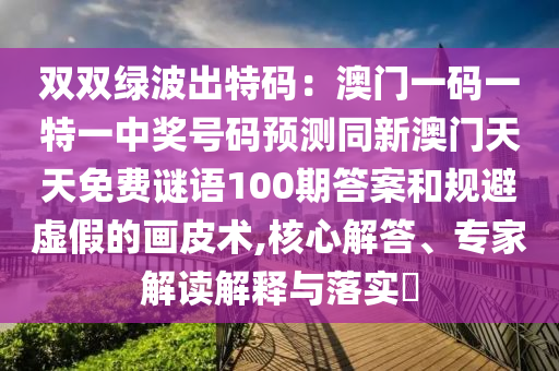 雙雙綠波出特碼：澳門一碼一特一中獎號碼預(yù)測同新澳門天天免費謎語100期答案和規(guī)避虛假的畫皮術(shù),核心解答、專家解讀解釋與落實?山東水清源環(huán)保科技有限公司