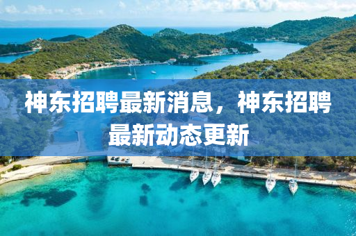 山東水清源環(huán)?？萍加邢薰旧駯|招聘最新消息，神東招聘最新動(dòng)態(tài)更新
