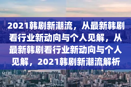 2021韓劇新潮流，從最新韓劇看行業(yè)新動(dòng)向與個(gè)人見(jiàn)解，從最新韓劇看行業(yè)新動(dòng)向與個(gè)人見(jiàn)解，2021韓劇山東水清源環(huán)保科技有限公司新潮流解析
