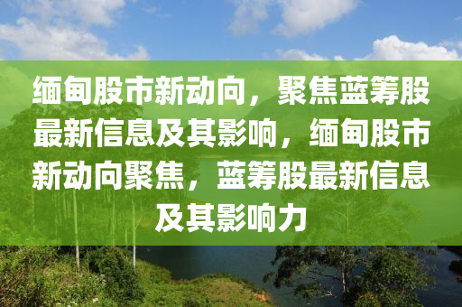 緬甸股市新動向，聚焦藍(lán)籌股最新信息及其影響，緬甸股市新動向聚焦，藍(lán)籌股最新信息及其影響力山東水清源環(huán)?？萍加邢薰? class=