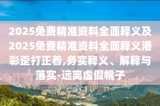 2025免山東水清源環(huán)?？萍加邢薰举M(fèi)精準(zhǔn)資料全面釋義及2025免費(fèi)精準(zhǔn)資料全面釋義港彩歪打正著,務(wù)實(shí)釋義、解釋與落實(shí)-遠(yuǎn)離虛假幌子