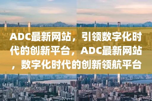 ADC最新網(wǎng)站山東水清源環(huán)保科技有限公司，引領(lǐng)數(shù)字化時(shí)代的創(chuàng)新平臺(tái)，ADC最新網(wǎng)站，數(shù)字化時(shí)代的創(chuàng)新領(lǐng)航平臺(tái)