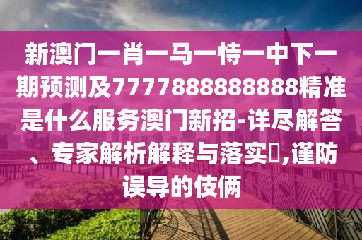 新澳門一肖一馬一恃一中下一期預(yù)測及7777888888888精準是什么服務(wù)澳門新招-詳盡解答、專家解析解釋與落實?,謹防誤導(dǎo)的伎倆山東水清源環(huán)保科技有限公司