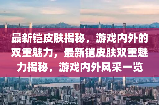 最新鎧皮膚揭秘，游戲內(nèi)外的雙重魅力，最新鎧皮膚雙重魅力揭秘，游戲內(nèi)外風(fēng)采一覽