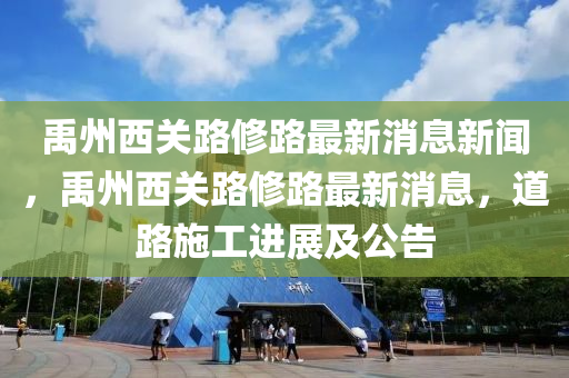 禹州西關(guān)路修路最新消息新聞，禹州西關(guān)路修路最新消息，道路施工進(jìn)展及公告