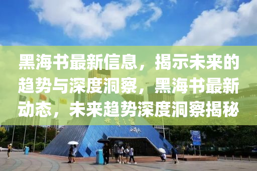 黑海書最新信息，揭示未來(lái)的趨勢(shì)與深度洞察，黑海書最新動(dòng)態(tài)，未來(lái)趨勢(shì)深度洞察揭秘