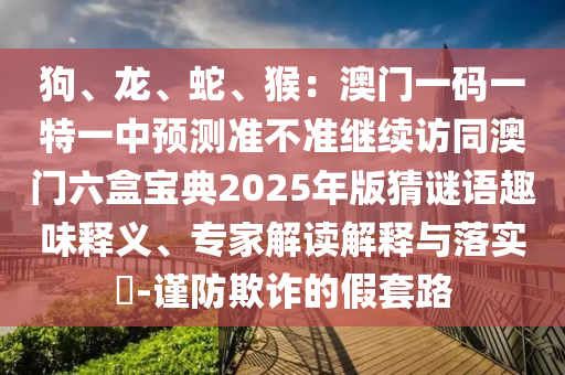 狗、龍、蛇、猴：澳門一碼一特一中預(yù)測(cè)準(zhǔn)不準(zhǔn)繼續(xù)訪同澳門六盒寶典2025年版猜謎語(yǔ)趣味釋義、專家解讀解釋與落實(shí)?-謹(jǐn)防欺詐的假套路