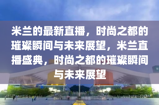 米蘭的最新直播，時尚之都的璀璨瞬間與未來展望，米蘭直播盛典，時尚之都的璀璨瞬間與未來展望
