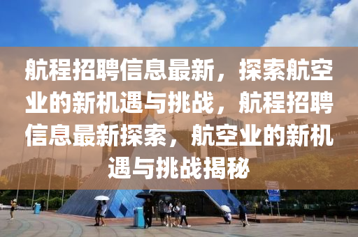 航程招聘信息最新，探索航空業(yè)的新機遇與挑戰(zhàn)，航程招聘信息最新探索，航空業(yè)的新機遇與挑戰(zhàn)揭秘