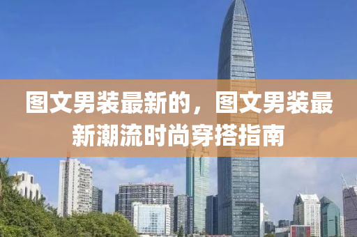 圖文男裝最新的，圖文男裝最新潮流時尚穿搭指南