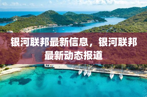 銀河聯(lián)邦最新信息，銀河聯(lián)邦最新動(dòng)態(tài)報(bào)道