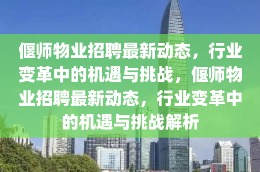偃師物業(yè)招聘最新動(dòng)態(tài)，行業(yè)變革中的機(jī)遇與挑戰(zhàn)，偃師物業(yè)招聘最新動(dòng)態(tài)，行業(yè)變革中的機(jī)遇與挑戰(zhàn)解析