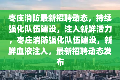 棗莊消防最新招聘動態(tài)，持續(xù)強化隊伍建設(shè)，注入新鮮活力，棗莊消防強化隊伍建設(shè)，新鮮血液注入，最新招聘動態(tài)發(fā)布