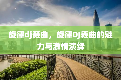 旋律dj舞曲，旋律DJ舞曲的魅力與激情演繹