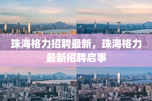 珠海格力招聘最新，珠海格力最新招聘啟事