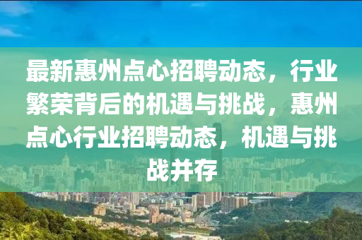 最新惠州點心招聘動態(tài)，行業(yè)繁榮背后的機遇與挑戰(zhàn)，惠州點心行業(yè)招聘動態(tài)，機遇與挑戰(zhàn)并存