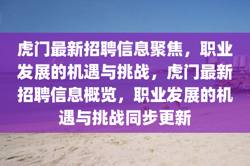 虎門(mén)最新招聘信息聚焦，職業(yè)發(fā)展的機(jī)遇與挑戰(zhàn)，虎門(mén)最新招聘信息概覽，職業(yè)發(fā)展的機(jī)遇與挑戰(zhàn)同步更新