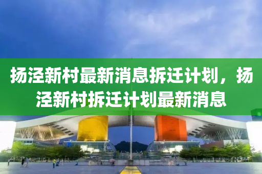揚(yáng)涇新村最新消息拆遷計(jì)劃，揚(yáng)涇新村拆遷計(jì)劃最新消息