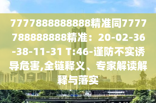 7777888888888精準(zhǔn)同7777788888888精準(zhǔn)：20-02-36-38-11-31 T:46-謹(jǐn)防不實(shí)誘導(dǎo)危害,全鏈釋義、專家解讀解釋與落實(shí)