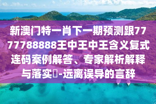 新澳門特一肖下一期預(yù)測跟7777788888王中王中王含義復(fù)式連碼案例解答、專家解析解釋與落實(shí)?-遠(yuǎn)離誤導(dǎo)的言辭