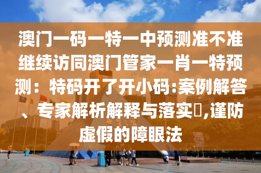 澳門一碼一特一中預測準不準繼續(xù)訪同澳門管家一肖一特預測：特碼開了開小碼:案例解答、專家解析解釋與落實?,謹防虛假的障眼法山東水清源環(huán)?？萍加邢薰? class=