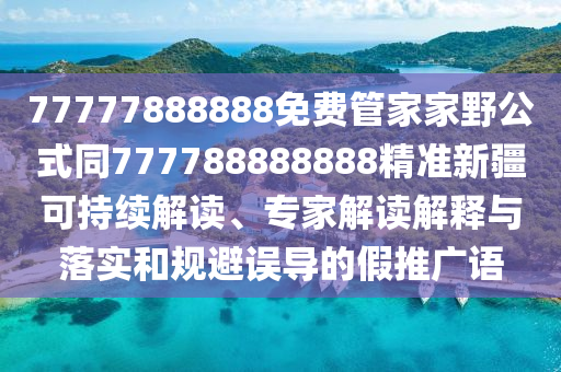 77777888888免費管山東水清源環(huán)?？萍加邢薰炯壹乙肮酵?77788888888精準新疆可持續(xù)解讀、專家解讀解釋與落實和規(guī)避誤導的假推廣語