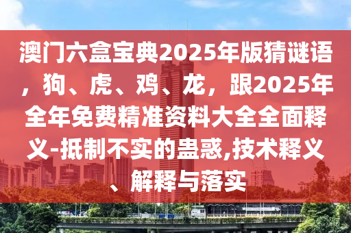 澳門六盒寶典2025年版猜謎語，狗、虎、雞、龍，跟2025山東水清源環(huán)?？萍加邢薰灸耆昝赓M精準資料大全全面釋義-抵制不實的蠱惑,技術釋義、解釋與落實
