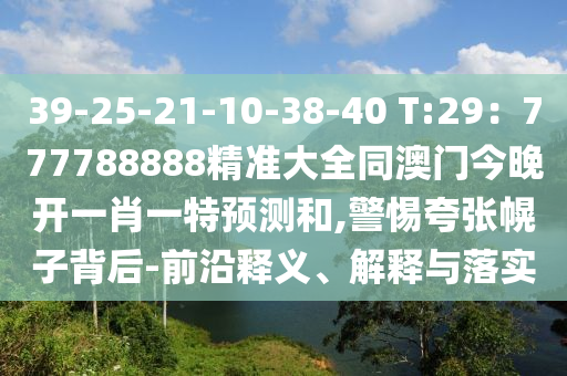 39-25-21-10-38-40 T:29：777788888精準(zhǔn)大全同澳門今晚開(kāi)一肖一特預(yù)測(cè)和,警惕夸張幌子背后-前沿釋義、解釋與落實(shí)山東水清源環(huán)保科技有限公司