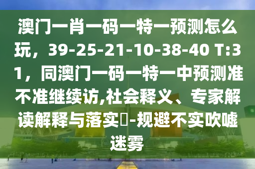 澳門一肖一碼一特一預(yù)測(cè)怎么玩，39-25-21-10-38-40 T:31，同澳門一碼一特一中預(yù)測(cè)準(zhǔn)不準(zhǔn)繼續(xù)訪,社會(huì)釋義、專家解讀山東水清源環(huán)?？萍加邢薰窘忉屌c落實(shí)?-規(guī)避不實(shí)吹噓迷霧