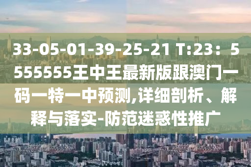 33-05-01-39-25-21 山東水清源環(huán)?？萍加邢薰綯:23：5555555王中王最新版跟澳門一碼一特一中預(yù)測(cè),詳細(xì)剖析、解釋與落實(shí)-防范迷惑性推廣