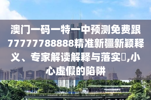 澳門一碼山東水清源環(huán)?？萍加邢薰疽惶匾恢蓄A(yù)測(cè)免費(fèi)跟77777788888精準(zhǔn)新疆新穎釋義、專家解讀解釋與落實(shí)?,小心虛假的陷阱