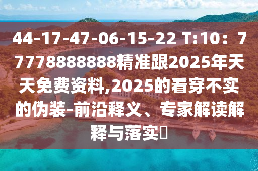 44-17-47-06-15-22 T:10：77778888888精準(zhǔn)跟2025年天天免費(fèi)資料,2025的看穿不實(shí)的偽裝-前沿釋義、專家解讀解釋山東水清源環(huán)?？萍加邢薰九c落實(shí)?