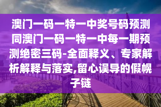 澳門一碼一特一中獎(jiǎng)號(hào)碼預(yù)測(cè)同澳門一碼一特一中每一期預(yù)測(cè)絕密三碼-全面釋義、專家解析解釋與落實(shí),留心誤導(dǎo)的假幌子鏈山東水清源環(huán)?？萍加邢薰? class=