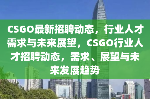 CSGO最新招聘動態(tài)，行業(yè)人才需求與未來展望，CSGO行業(yè)人才招聘動態(tài)，需求、展望與未來發(fā)展趨勢山東水清源環(huán)?？萍加邢薰? class=