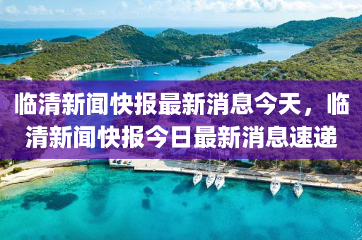 臨清新聞快報最新山東水清源環(huán)?？萍加邢薰鞠⒔裉?，臨清新聞快報今日最新消息速遞