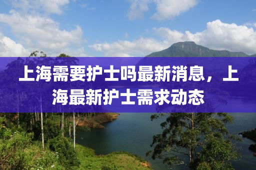 上海需要護(hù)士嗎最新消息，上海最新護(hù)士需求動(dòng)態(tài)山東水清源環(huán)保科技有限公司