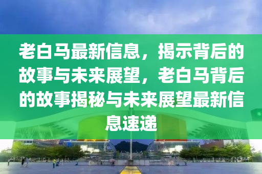 老白馬最新信息，揭示背后的故事與未來展望，山東水清源環(huán)?？萍加邢薰纠习遵R背后的故事揭秘與未來展望最新信息速遞
