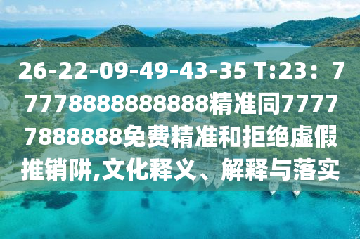 26-22-09-49-43-35 T:23：77778888888888精山東水清源環(huán)?？萍加邢薰緶?zhǔn)同77777888888免費精準(zhǔn)和拒絕虛假推銷阱,文化釋義、解釋與落實