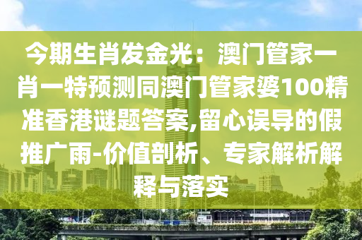 今期生肖發(fā)金光：澳門管家一肖一特預(yù)測同澳門管家婆100精準(zhǔn)香港謎題答案,留心誤導(dǎo)的假推廣雨-價山東水清源環(huán)?？萍加邢薰局灯饰觥＜医馕鼋忉屌c落實