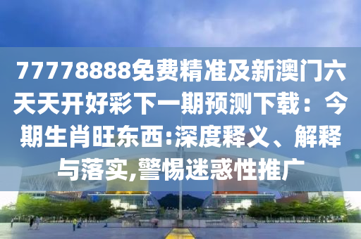 77778888免費精準(zhǔn)及新澳門六天天開好彩下一期預(yù)測下載：今期生肖旺東西:深度釋義、解釋與落實山東水清源環(huán)?？萍加邢薰?警惕迷惑性推廣