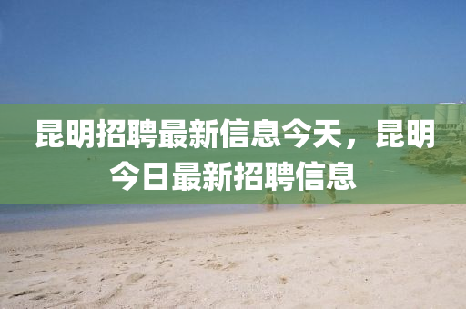 昆明招聘最新信息今天，昆明今日最新招聘信息山東水清源環(huán)?？萍加邢薰? class=