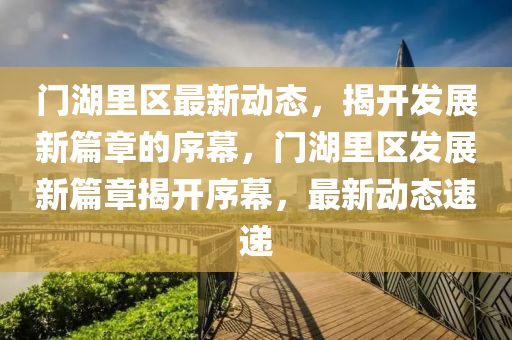 門湖里區(qū)最新動(dòng)態(tài)，揭開發(fā)展新篇章的序幕，門湖里區(qū)發(fā)展新篇章揭山東水清源環(huán)?？萍加邢薰鹃_序幕，最新動(dòng)態(tài)速遞