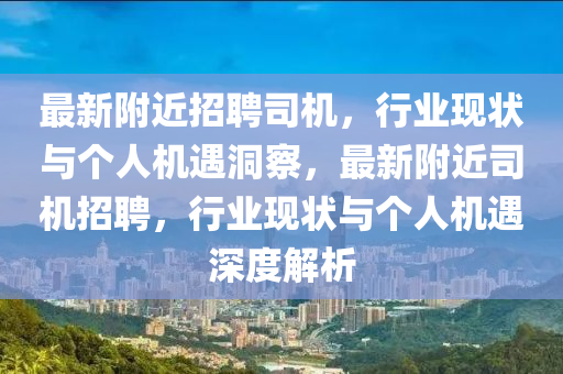 最新附近招聘司機(jī)，行業(yè)現(xiàn)狀與個(gè)人機(jī)遇洞察，最新附近司機(jī)招聘，行業(yè)現(xiàn)狀與個(gè)人機(jī)遇深度解析山東水清源環(huán)保科技有限公司