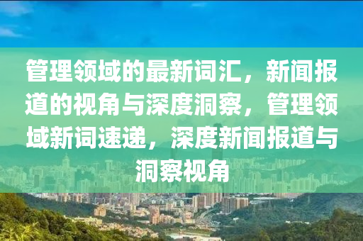 管理領(lǐng)域的最新詞匯，新聞報(bào)道的視角與深度洞察，管理領(lǐng)山東水清源環(huán)?？萍加邢薰居蛐略~速遞，深度新聞報(bào)道與洞察視角