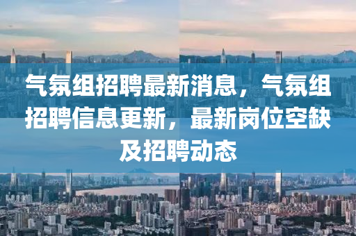氣氛組招聘最新消息，氣氛組招聘信息更新，最新崗位空缺及招聘動(dòng)態(tài)山東水清源環(huán)?？萍加邢薰? class=