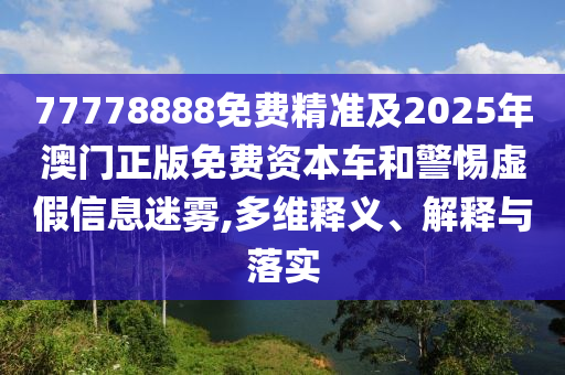 77778888免費(fèi)精準(zhǔn)及2025年澳門正版免費(fèi)資本車和警惕虛假信息迷霧,多維釋義、解釋與落實(shí)山東水清源環(huán)保科技有限公司